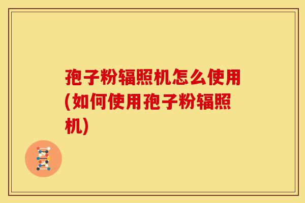 孢子粉辐照机怎么使用(如何使用孢子粉辐照机)