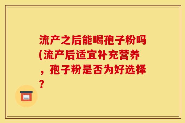 流产之后能喝孢子粉吗(流产后适宜补充营养,孢子粉是否为好选择?
