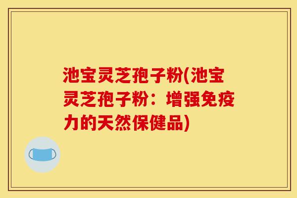池宝灵芝孢子粉(池宝灵芝孢子粉:增强免疫力的天然保健品)