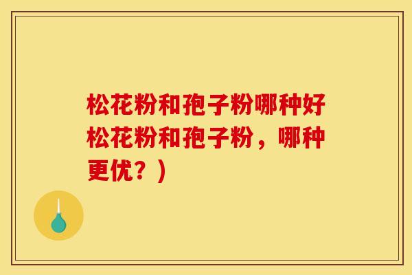 松花粉和孢子粉哪种好松花粉和孢子粉,哪种更优?)