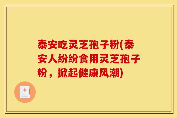 泰安吃灵芝孢子粉(泰安人纷纷食用灵芝孢子粉,掀起健康风潮)