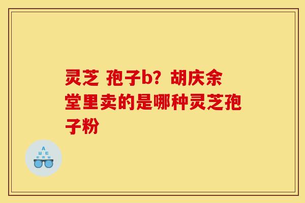 灵芝 孢子b?胡庆余堂里卖的是哪种灵芝孢子粉