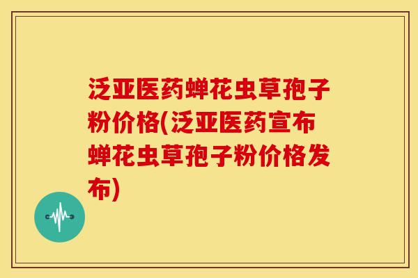 泛亚医药蝉花虫草孢子粉价格(泛亚医药宣布蝉花虫草孢子粉价格发布)