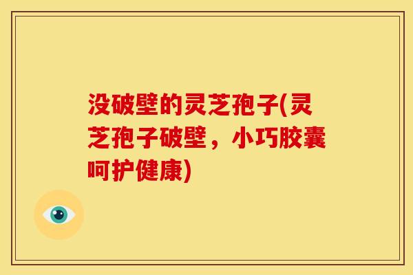 没破壁的灵芝孢子(灵芝孢子破壁,小巧胶囊呵护健康)