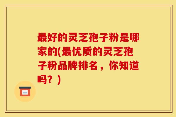 最好的灵芝孢子粉是哪家的(最优质的灵芝孢子粉品牌排名，你知道吗？)