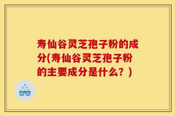 寿仙谷灵芝孢子粉的成分(寿仙谷灵芝孢子粉的主要成分是什么？)