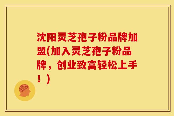 沈阳灵芝孢子粉品牌加盟(加入灵芝孢子粉品牌,创业致富轻松上手!)