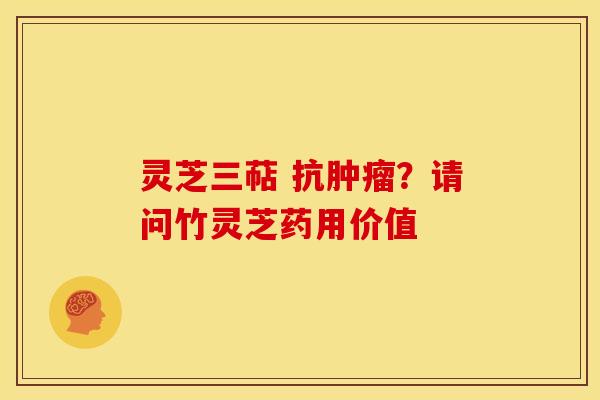 灵芝三萜 抗肿瘤?请问竹灵芝药用价值