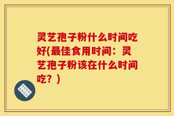 灵艺孢子粉什么时间吃好(最佳食用时间:灵艺孢子粉该在什么时间吃?)