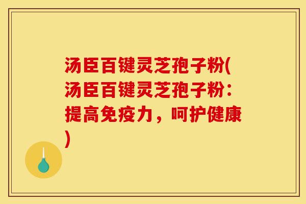 汤臣百键灵芝孢子粉(汤臣百键灵芝孢子粉：提高免疫力，呵护健康)