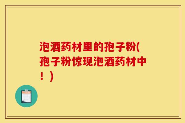 泡酒药材里的孢子粉(孢子粉惊现泡酒药材中!)