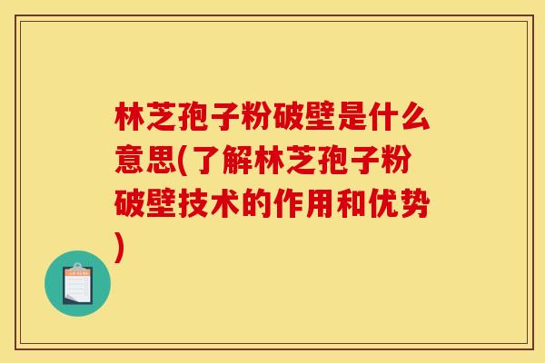林芝孢子粉破壁是什么意思(了解林芝孢子粉破壁技术的作用和优势)