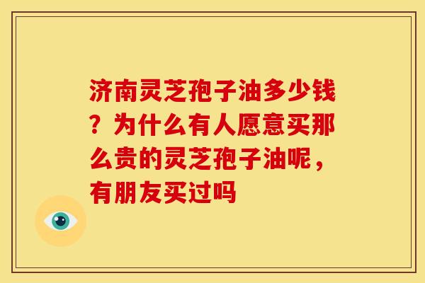 济南灵芝孢子油多少钱?为什么有人愿意买那么贵的灵芝孢子油呢,有朋友买过吗
