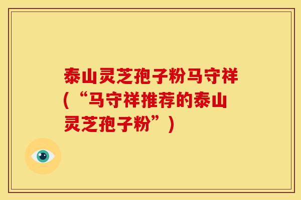 泰山灵芝孢子粉马守祥(“马守祥推荐的泰山灵芝孢子粉”)