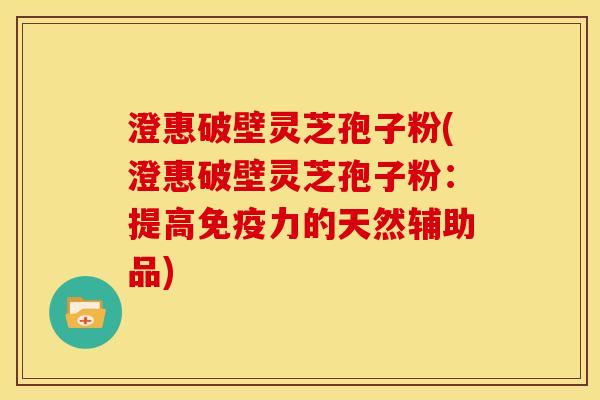 澄惠破壁灵芝孢子粉(澄惠破壁灵芝孢子粉:提高免疫力的天然辅助品)