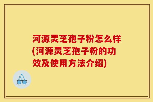 河源灵芝孢子粉怎么样(河源灵芝孢子粉的功效及使用方法介绍)