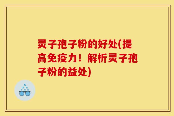 灵子孢子粉的好处(提高免疫力！解析灵子孢子粉的益处)