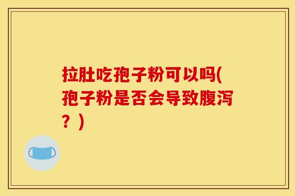 拉肚吃孢子粉可以吗(孢子粉是否会导致腹泻？)