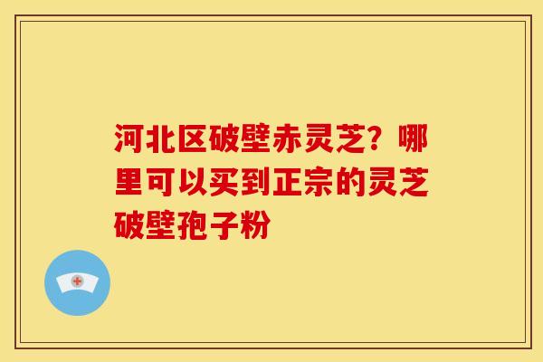 河北区破壁赤灵芝？哪里可以买到正宗的灵芝破壁孢子粉