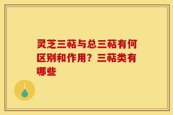 灵芝三萜与总三萜有何区别和作用?三萜类有哪些