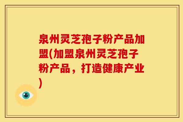 泉州灵芝孢子粉产品加盟(加盟泉州灵芝孢子粉产品,打造健康产业)