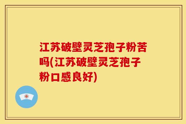 江苏破壁灵芝孢子粉苦吗(江苏破壁灵芝孢子粉口感良好)