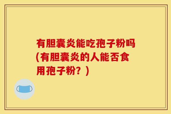 有胆囊炎能吃孢子粉吗(有胆囊炎的人能否食用孢子粉?)