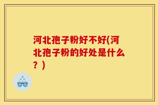 河北孢子粉好不好(河北孢子粉的好处是什么?)
