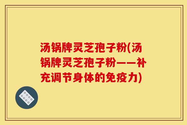 汤锅牌灵芝孢子粉(汤锅牌灵芝孢子粉——补充调节身体的免疫力)