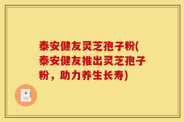 泰安健友灵芝孢子粉(泰安健友推出灵芝孢子粉,助力养生长寿)