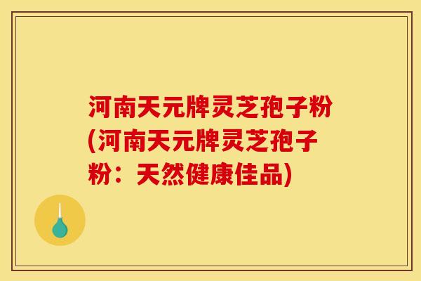 河南天元牌灵芝孢子粉(河南天元牌灵芝孢子粉：天然健康佳品)