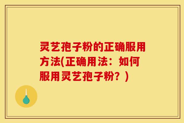 灵艺孢子粉的正确服用方法(正确用法：如何服用灵艺孢子粉？)