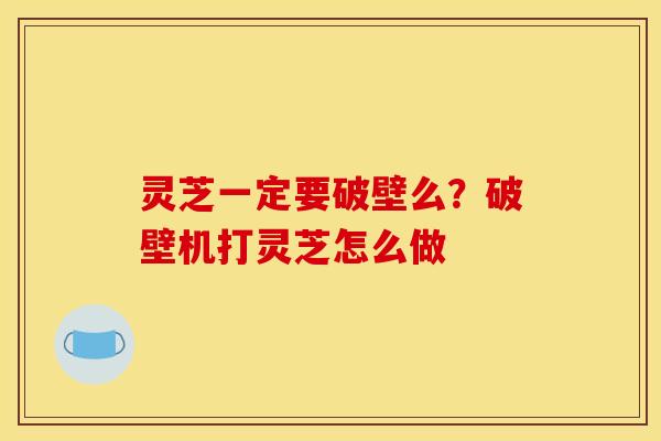 灵芝一定要破壁么?破壁机打灵芝怎么做