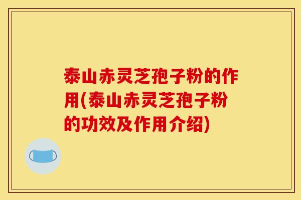 泰山赤灵芝孢子粉的作用(泰山赤灵芝孢子粉的功效及作用介绍)
