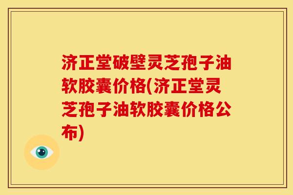 济正堂破壁灵芝孢子油软胶囊价格(济正堂灵芝孢子油软胶囊价格公布)