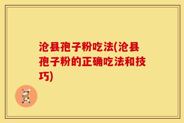 沧县孢子粉吃法(沧县孢子粉的正确吃法和技巧)