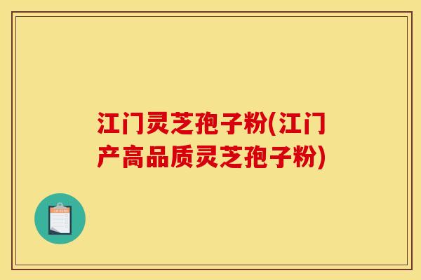 江门灵芝孢子粉(江门产高品质灵芝孢子粉)