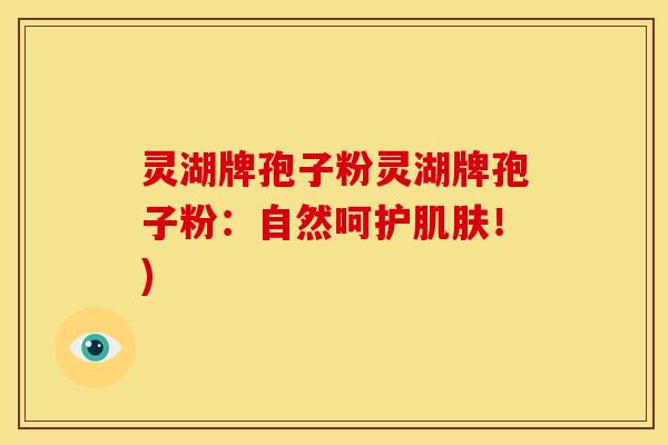 灵湖牌孢子粉灵湖牌孢子粉:自然呵护肌肤!)
