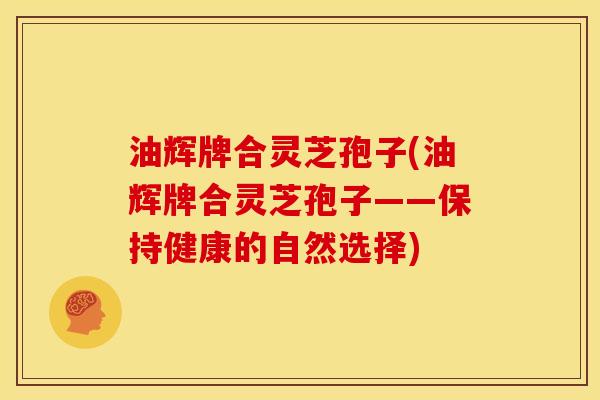 油辉牌合灵芝孢子(油辉牌合灵芝孢子——保持健康的自然选择)