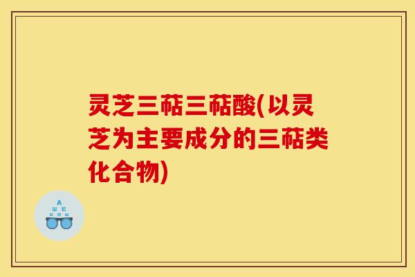 灵芝三萜三萜酸(以灵芝为主要成分的三萜类化合物)
