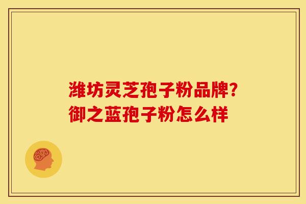 潍坊灵芝孢子粉品牌？御之蓝孢子粉怎么样