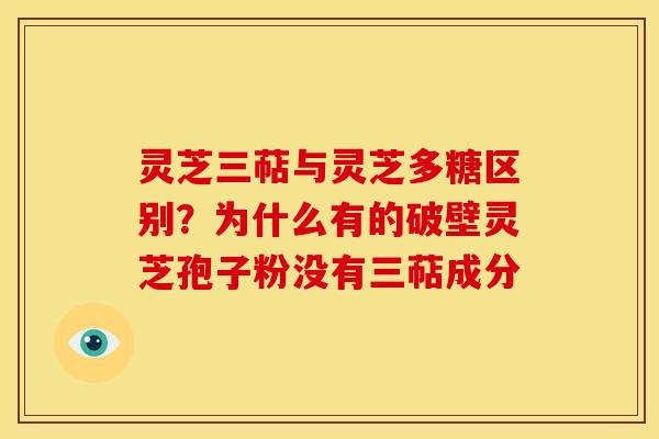 灵芝三萜与灵芝多糖区别?为什么有的破壁灵芝孢子粉没有三萜成分