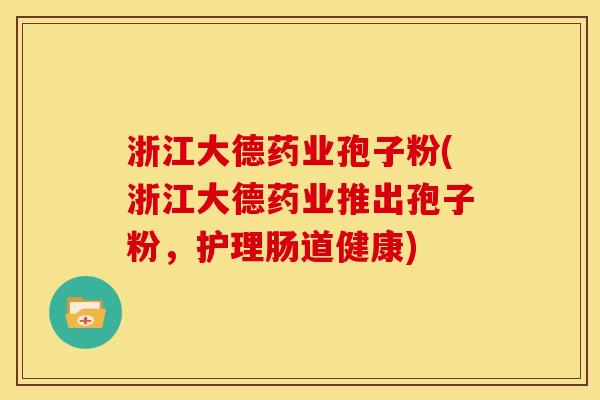 浙江大德药业孢子粉(浙江大德药业推出孢子粉,护理肠道健康)