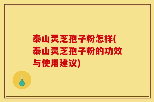 泰山灵芝孢子粉怎样(泰山灵芝孢子粉的功效与使用建议)