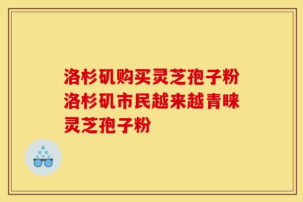 洛杉矶购买灵芝孢子粉洛杉矶市民越来越青睐灵芝孢子粉