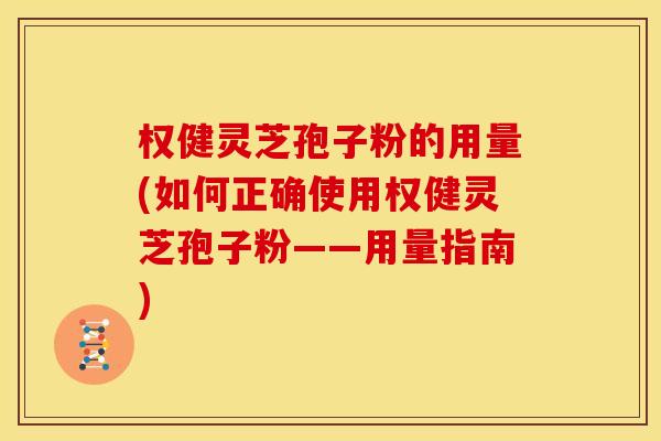 权健灵芝孢子粉的用量(如何正确使用权健灵芝孢子粉——用量指南)