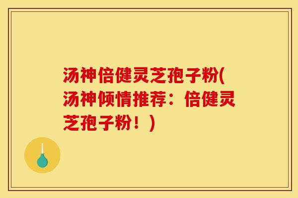 汤神倍健灵芝孢子粉(汤神倾情推荐：倍健灵芝孢子粉！)