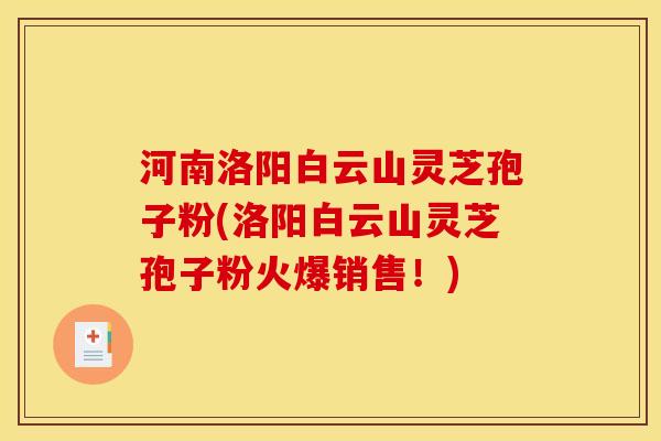 河南洛阳白云山灵芝孢子粉(洛阳白云山灵芝孢子粉火爆销售！)