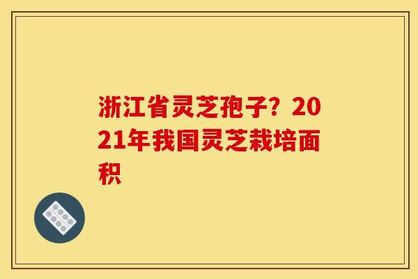 浙江省灵芝孢子?2021年我国灵芝栽培面积