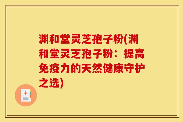 渊和堂灵芝孢子粉(渊和堂灵芝孢子粉:提高免疫力的天然健康守护之选)